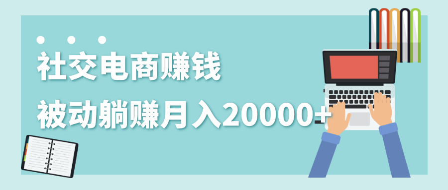 2020年最赚钱的副业，社交电商被动躺赚月入20000+，躺着就有收入（视频+文档）-资源云