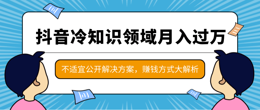 抖音冷知识领域月入过万项目，不适宜公开解决方案 ，抖音赚钱方式大解析！-资源云