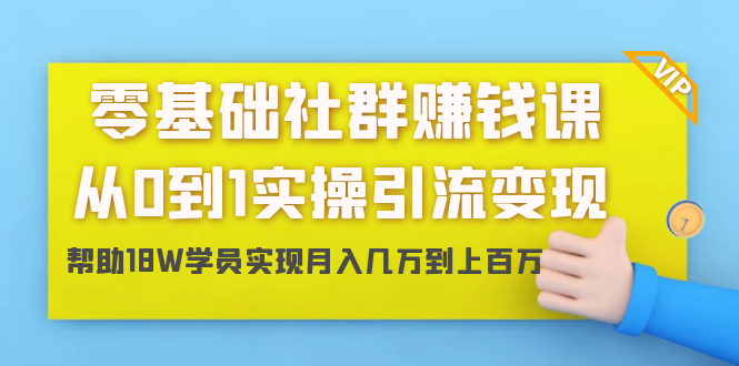零基础社群赚钱课：从0到1实操引流变现，帮助18W学员实现月入几万到上百万-资源云
