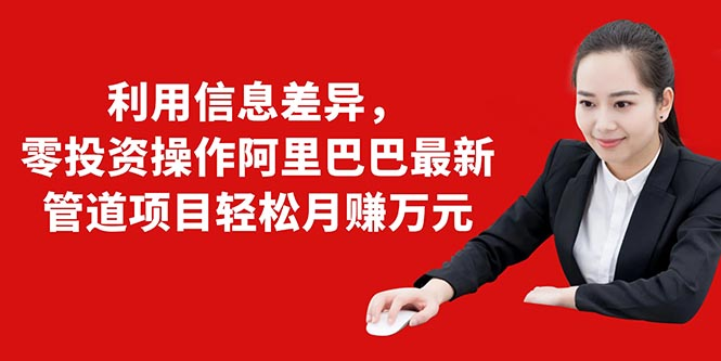 利用信息差异，零投资操作阿里巴巴最新管道项目轻松月赚10000+-资源云