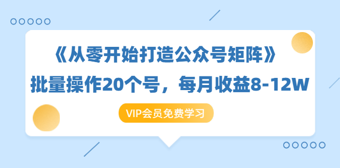 《从零开始打造公众号矩阵》批量操作20个号，每月收益大概8-12W（44节课）-资源云