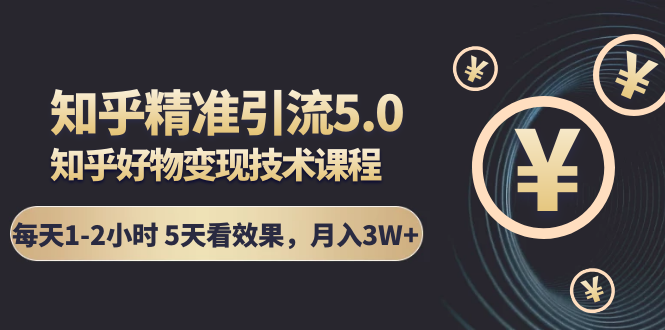 知乎精准引流5.0+知乎好物变现技术课程：每天1-2小时5天看效果，月入3W+-资源云