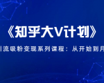 《知乎大V计划》快速引流吸粉变现系列课程:从0开始到月入万元-资源云