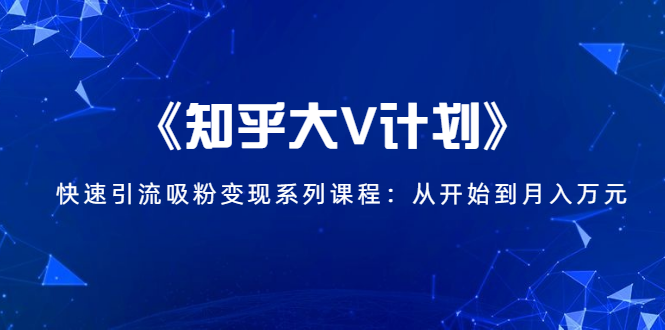 《知乎大V计划》快速引流吸粉变现系列课程：从0开始到月入万元-资源云