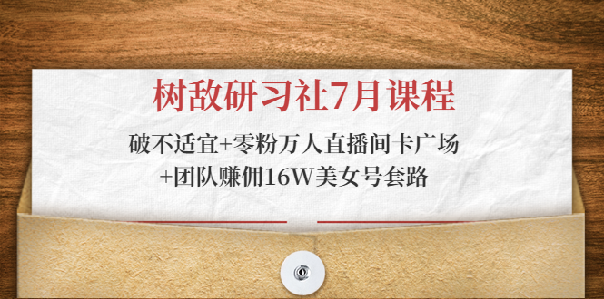 树敌研习社7月课程：破不适宜+零粉万人直播间卡广场+团队赚佣16W美女号套路-资源云