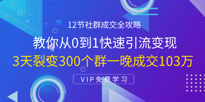 12节社群成交全攻略：从0到1快速引流变现，3天裂变300个群一晚成交103万-资源云