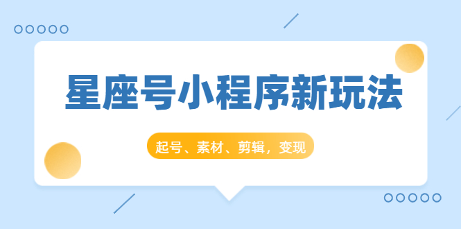 星座号小程序新玩法：起号、素材、剪辑，如何变现（附素材）-资源云