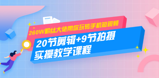 260W粉丝大佬带你玩转手机短视频：20节剪辑+9节拍摄 实操教学课程-资源云