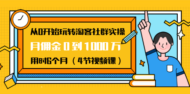 从0开始玩转淘客社群实操：月佣金0到1000万用时6个月（4节视频课）-资源云