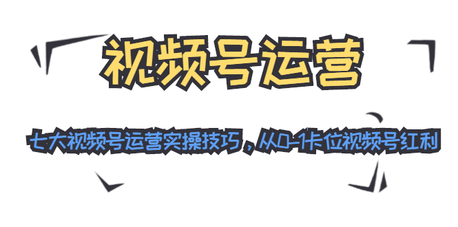 视频号运营：七大视频号运营实操技巧，从0-1卡位视频号红利-资源云