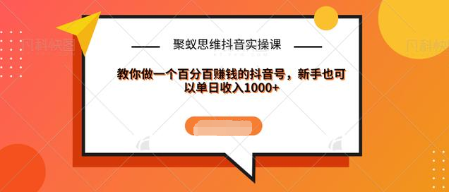 聚蚁思维抖音实操课:教你做一个百分百赚钱的抖音号，新手也可以单日收入1000+-资源云