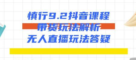 慎行抖音课程：带货玩法解析+无人直播玩法答疑-资源云