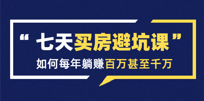 七天买房避坑课：人生中最为赚钱的投资，如何每年躺赚百万甚至千万-资源云