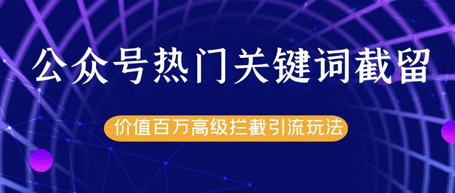 公众号热门关键词截留精准引流实战课程，价值百万高级拦截引流玩法！-资源云