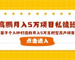 高鹏月入5万项目私徒班,基于个人IP打造的月入5万互利型高产项目!-资源云