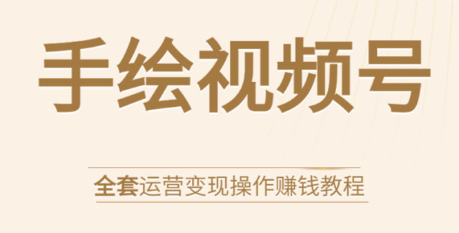 手绘视频号全套运营变现操作赚钱教程：零基础实操月入过万+玩赚视频号-资源云