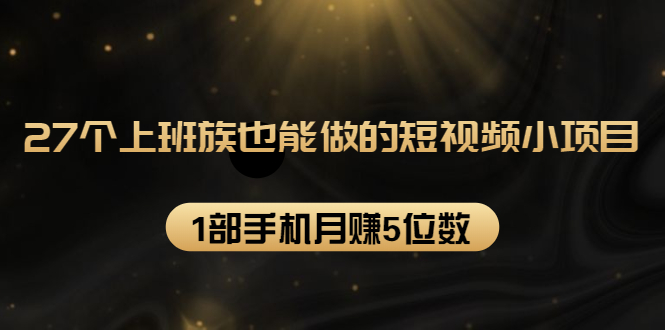 27个上班族也能做的短视频小项目，1部手机月赚5位数【赠短视频礼包】-资源云