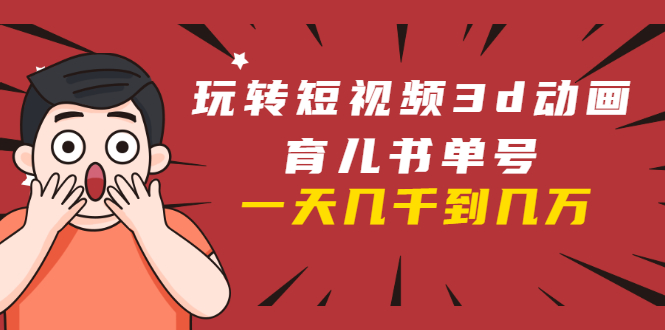 玩转短视频3D动画育儿书单号：实战操作一天几千，好的时候一天几万收益-资源云