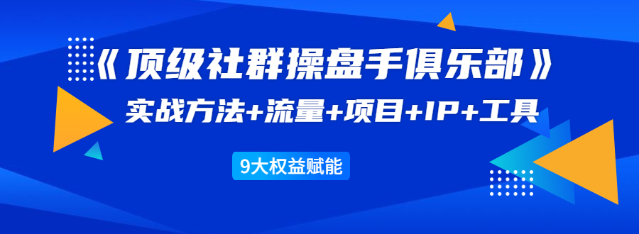 《顶级社群操盘手俱乐部》实战方法+流量+项目+IP+工具 9大权益赋能-资源云