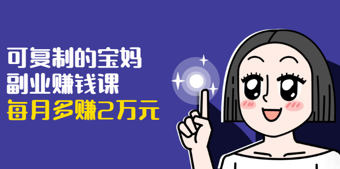 可复制的宝妈副业赚钱课：左手赚这在右手带娃，每月多赚2万元-资源云