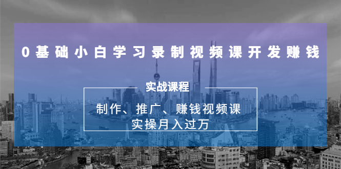 0基础小白学习录制视频课开发赚钱：制作、推广、赚钱视频课 实操月入过万-资源云