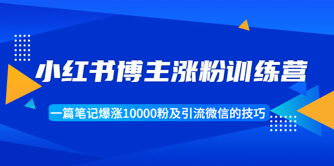 小红书博主涨粉训练营：一篇笔记爆涨10000粉及引流微信的技巧-资源云
