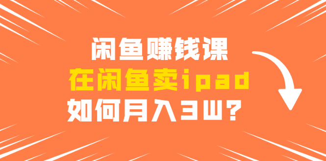 闲鱼赚钱课：在闲鱼卖ipad，如何月入3W？详细操作教程-资源云