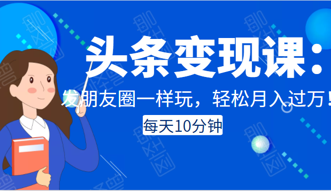 头条变现课：每天10分钟，像发朋友圈一样玩头条，轻松月入过万！-资源云