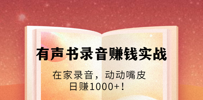 有声书录音赚钱实战：在家录音，动动嘴皮，日赚1000+！-资源云