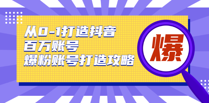 从0-1打造抖音百万账号-爆粉账号打造攻略，针对有账号无粉丝的现象-资源云