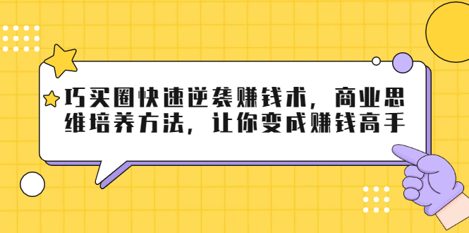 巧买圈快速逆袭赚钱术，商业思维培养方法，让你变成赚钱高手-资源云