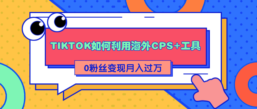 详细解析TIKTOK如何利用海外CPS+工具0粉丝轻松变现月入过万-资源云