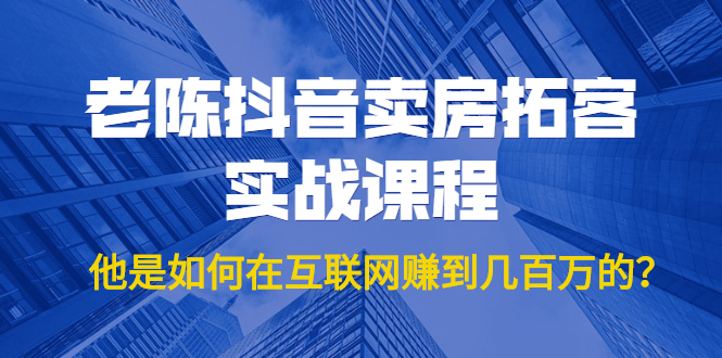 老陈抖音卖房拓客实战课程，他是如何在互联网赚到几百万的？价值1999元-资源云