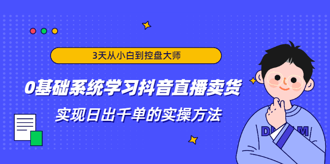3天从小白到控盘大师，0基础系统学习抖音直播卖货 实现日出千单的实操方法-资源云