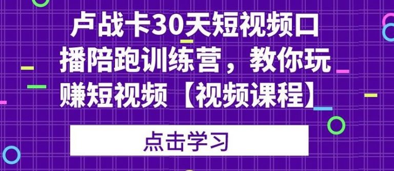 卢战卡30天短视频口播陪跑训练营，教你玩赚短视频-资源云