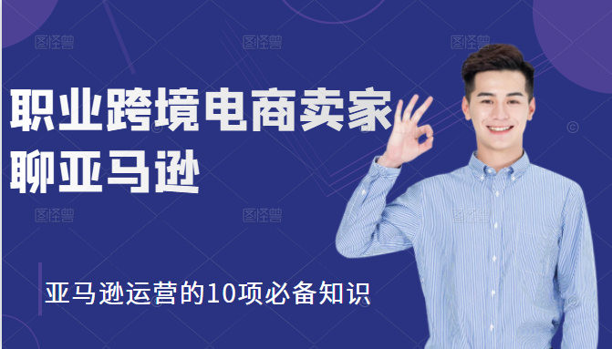 职业跨境电商卖家聊亚马逊：亚马逊运营的10项必备知识，12堂课让你看懂亚马逊运营-资源云