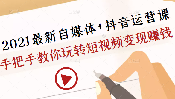 2021最新自媒体+抖音运营课，手把手教你玩转短视频变现赚钱-资源云