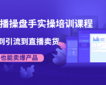 抖音直播操盘手实操培训课程:从选品到引流到直播卖货,新手也能卖爆产品-资源云