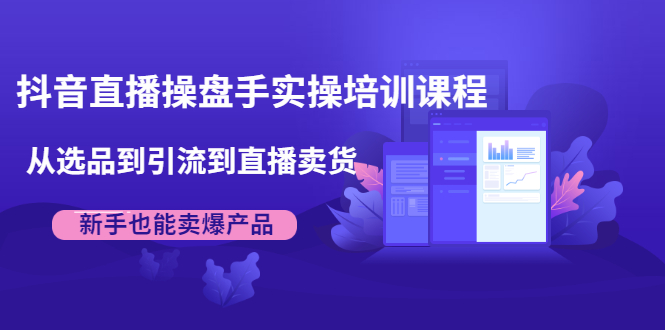 抖音直播操盘手实操培训课程：从选品到引流到直播卖货，新手也能卖爆产品-资源云