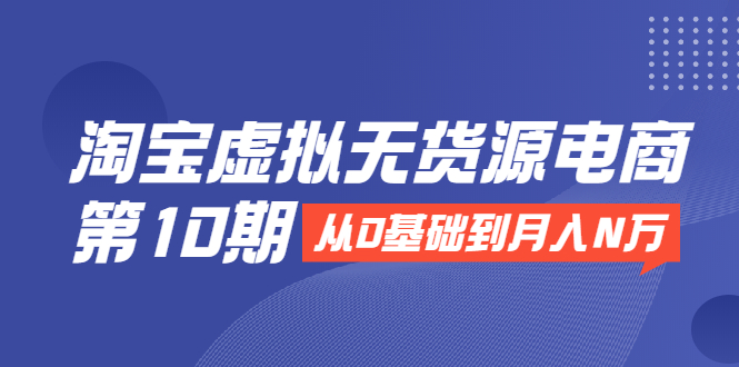 淘宝虚拟无货源电商第10期：从0基础到月入N万，全程实操，可批量操作-资源云