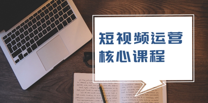短视频运营核心课程，解决了小白的不懂运营原理的苦恼-资源云