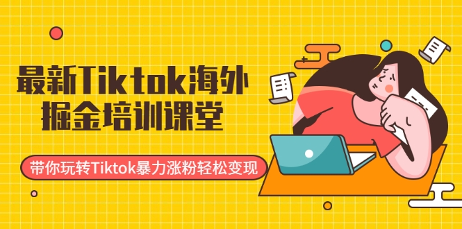 最新Tiktok海外掘金培训课堂：带你玩转Tiktok暴力涨粉轻松变现-资源云