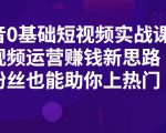 抖音0基础短视频实战课,短视频运营赚钱新思路,零粉丝也能助你上热门-资源云
