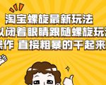 淘宝螺旋最新玩法,可以闭着眼睛跟随螺旋玩法操作 直接粗暴的干起来-资源云