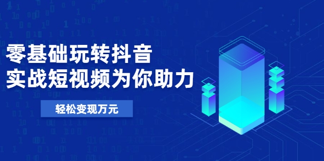 零基础玩转抖音，实战短视频为你助力，轻松变现万元-资源云