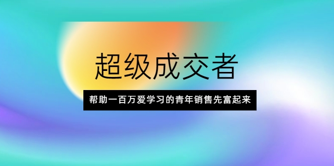 超级成交者，帮助一百万爱学习的青年销售先富起来-资源云