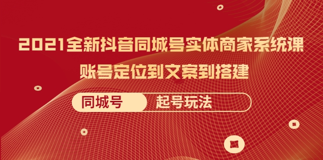 2021全新抖音同城号实体商家系统课，账号定位到文案到搭建 同城号起号玩法-资源云