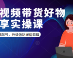 短视频带货好物分享实操课:快速起号,升级版防搬运剪辑-资源云