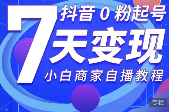 抖音0粉起号7天变现，无需专业的团队，小白商家从0到1自播教程-资源云