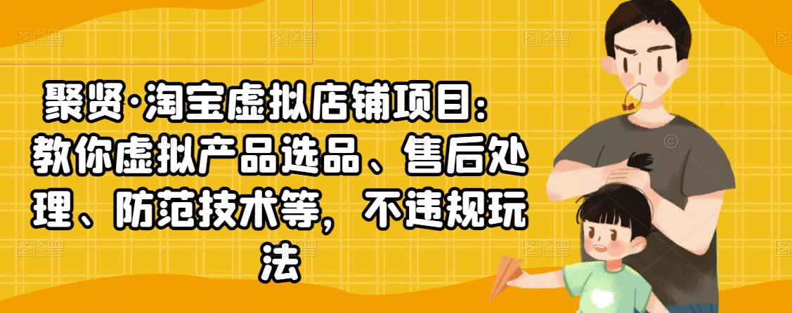聚贤·淘宝虚拟店铺项目：教你虚拟产品选品、售后处理、防范技术等，不违规玩法-资源云
